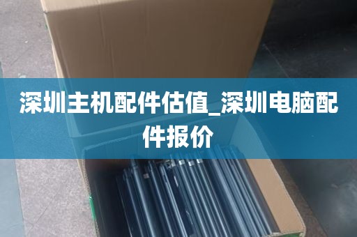 深圳主机配件估值_深圳电脑配件报价