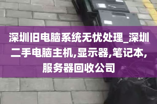 深圳旧电脑系统无忧处理_深圳二手电脑主机,显示器,笔记本,服务器回收公司