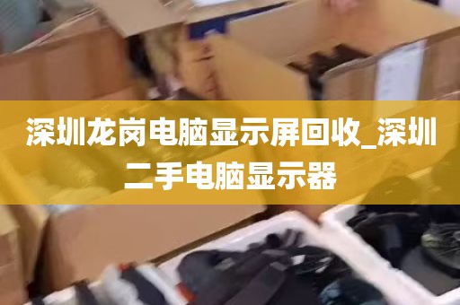 深圳龙岗电脑显示屏回收_深圳二手电脑显示器