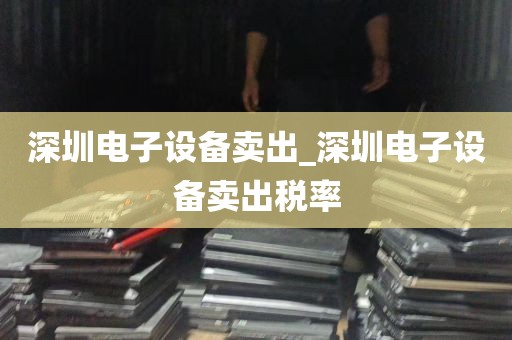 深圳电子设备卖出_深圳电子设备卖出税率