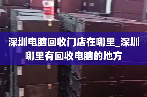 深圳电脑回收门店在哪里_深圳哪里有回收电脑的地方