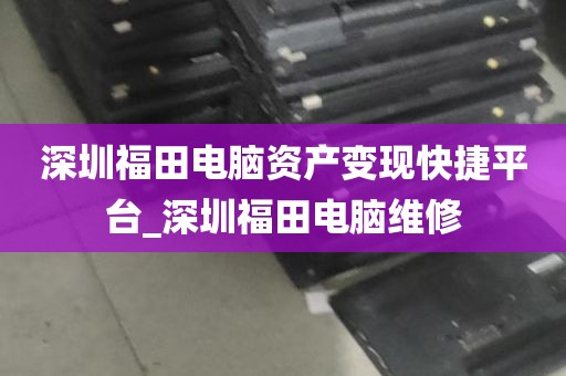 深圳福田电脑资产变现快捷平台_深圳福田电脑维修