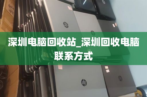 深圳电脑回收站_深圳回收电脑联系方式