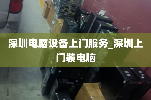 深圳电脑设备上门服务_深圳上门装电脑