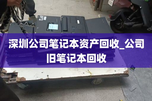 深圳公司笔记本资产回收_公司旧笔记本回收