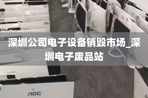 深圳公司电子设备销毁市场_深圳电子废品站