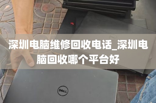 深圳电脑维修回收电话_深圳电脑回收哪个平台好