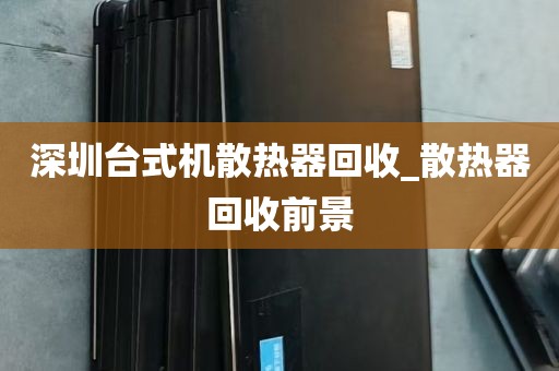 深圳台式机散热器回收_散热器回收前景