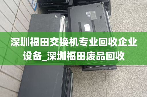 深圳福田交换机专业回收企业设备_深圳福田废品回收