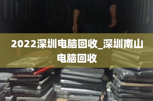 2022深圳电脑回收_深圳南山电脑回收
