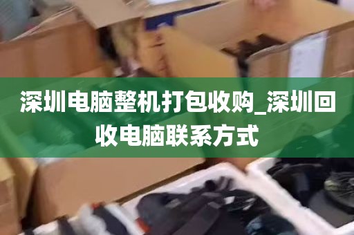 深圳电脑整机打包收购_深圳回收电脑联系方式