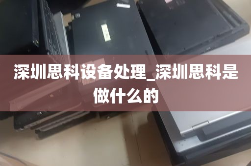 深圳思科设备处理_深圳思科是做什么的