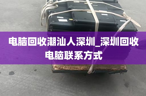 电脑回收潮汕人深圳_深圳回收电脑联系方式