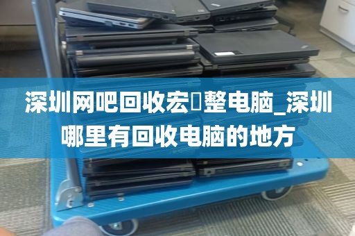 深圳网吧回收宏碁整电脑_深圳哪里有回收电脑的地方