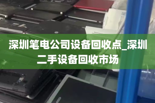 深圳笔电公司设备回收点_深圳二手设备回收市场