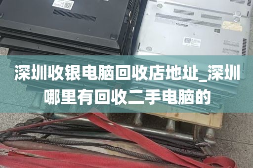 深圳收银电脑回收店地址_深圳哪里有回收二手电脑的