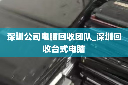 深圳公司电脑回收团队_深圳回收台式电脑