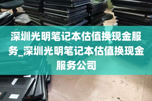 深圳光明笔记本估值换现金服务_深圳光明笔记本估值换现金服务公司