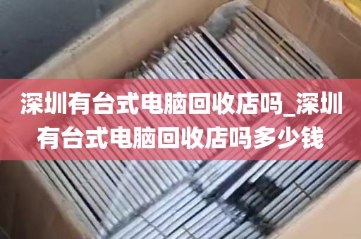 深圳有台式电脑回收店吗_深圳有台式电脑回收店吗多少钱