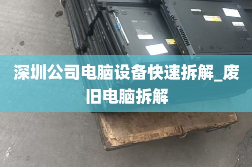 深圳公司电脑设备快速拆解_废旧电脑拆解