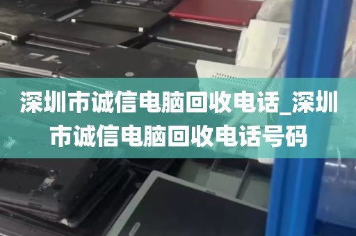 深圳市诚信电脑回收电话_深圳市诚信电脑回收电话号码