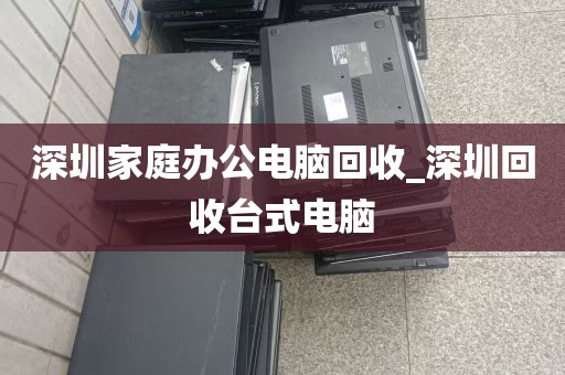 深圳家庭办公电脑回收_深圳回收台式电脑