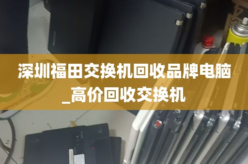 深圳福田交换机回收品牌电脑_高价回收交换机