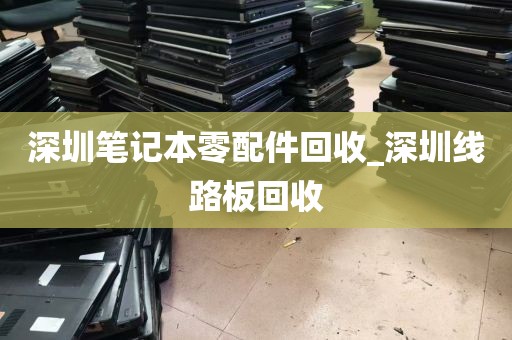 深圳笔记本零配件回收_深圳线路板回收