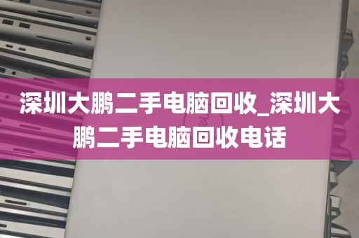 深圳大鹏二手电脑回收_深圳大鹏二手电脑回收电话