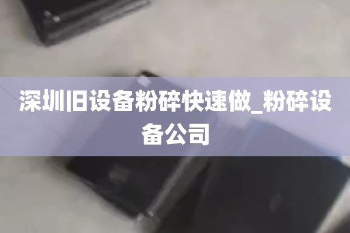 深圳旧设备粉碎快速做_粉碎设备公司
