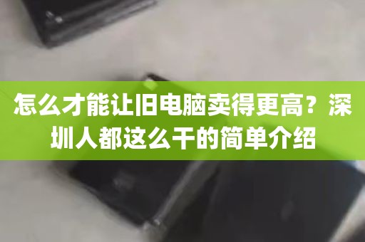 怎么才能让旧电脑卖得更高？深圳人都这么干的简单介绍