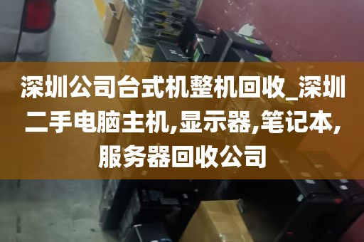 深圳公司台式机整机回收_深圳二手电脑主机,显示器,笔记本,服务器回收公司