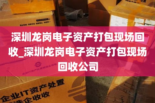深圳龙岗电子资产打包现场回收_深圳龙岗电子资产打包现场回收公司