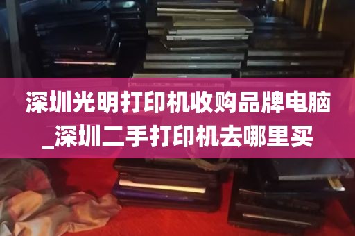深圳光明打印机收购品牌电脑_深圳二手打印机去哪里买