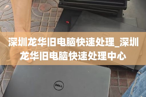 深圳龙华旧电脑快速处理_深圳龙华旧电脑快速处理中心