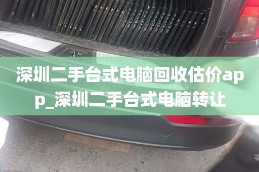 深圳二手台式电脑回收估价app_深圳二手台式电脑转让