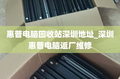 惠普电脑回收站深圳地址_深圳惠普电脑返厂维修