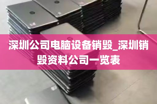 深圳公司电脑设备销毁_深圳销毁资料公司一览表