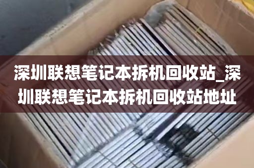 深圳联想笔记本拆机回收站_深圳联想笔记本拆机回收站地址