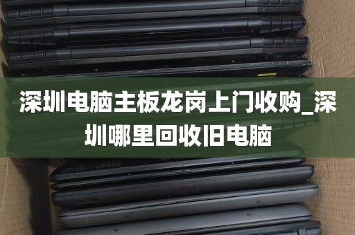 深圳电脑主板龙岗上门收购_深圳哪里回收旧电脑
