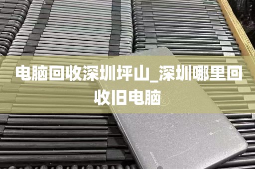 电脑回收深圳坪山_深圳哪里回收旧电脑