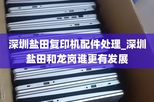 深圳盐田复印机配件处理_深圳盐田和龙岗谁更有发展