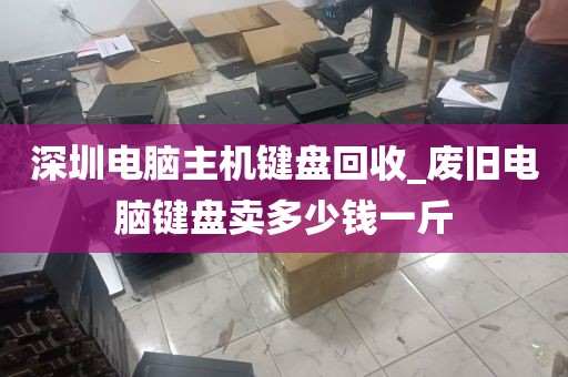 深圳电脑主机键盘回收_废旧电脑键盘卖多少钱一斤