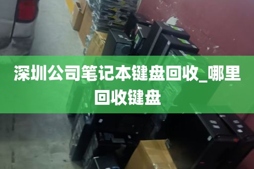 深圳公司笔记本键盘回收_哪里回收键盘