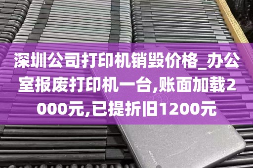 深圳公司打印机销毁价格_办公室报废打印机一台,账面加载2000元,已提折旧1200元