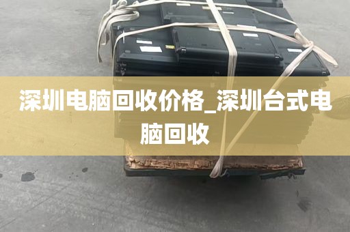 深圳电脑回收价格_深圳台式电脑回收