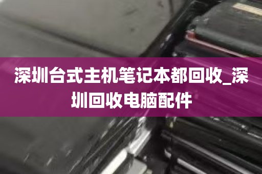 深圳台式主机笔记本都回收_深圳回收电脑配件