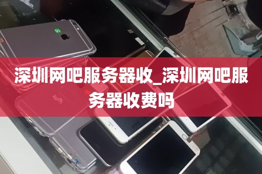 深圳网吧服务器收_深圳网吧服务器收费吗
