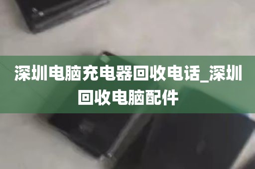 深圳电脑充电器回收电话_深圳回收电脑配件