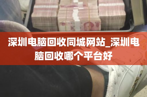 深圳电脑回收同城网站_深圳电脑回收哪个平台好